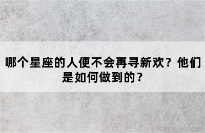 哪个星座的人便不会再寻新欢？他们是如何做到的？
