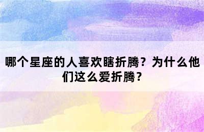 哪个星座的人喜欢瞎折腾？为什么他们这么爱折腾？