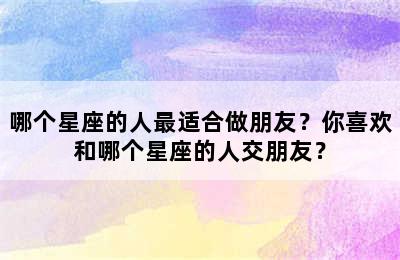 哪个星座的人最适合做朋友？你喜欢和哪个星座的人交朋友？