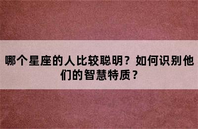 哪个星座的人比较聪明？如何识别他们的智慧特质？
