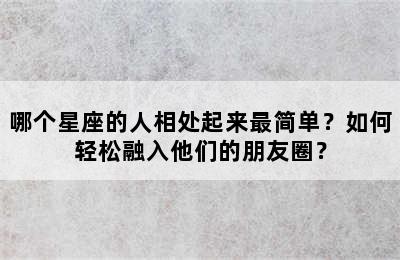 哪个星座的人相处起来最简单？如何轻松融入他们的朋友圈？
