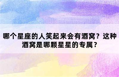 哪个星座的人笑起来会有酒窝？这种酒窝是哪颗星星的专属？
