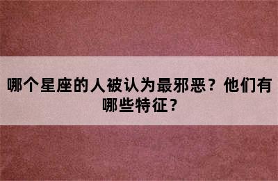 哪个星座的人被认为最邪恶？他们有哪些特征？