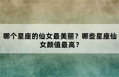 哪个星座的仙女最美丽？哪些星座仙女颜值最高？