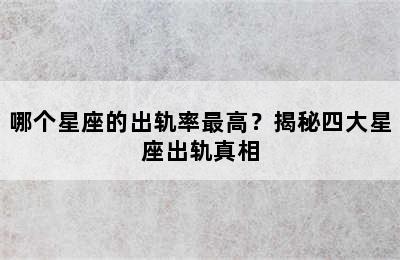 哪个星座的出轨率最高？揭秘四大星座出轨真相