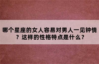 哪个星座的女人容易对男人一见钟情？这样的性格特点是什么？