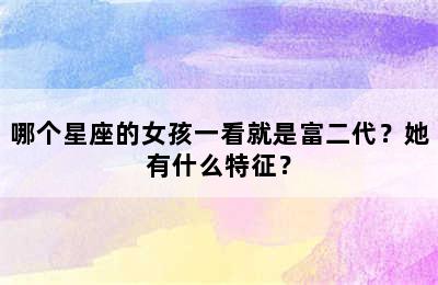 哪个星座的女孩一看就是富二代？她有什么特征？