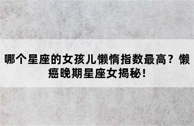 哪个星座的女孩儿懒惰指数最高？懒癌晚期星座女揭秘！