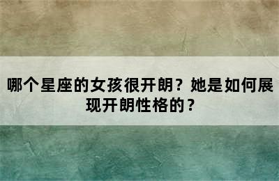 哪个星座的女孩很开朗？她是如何展现开朗性格的？