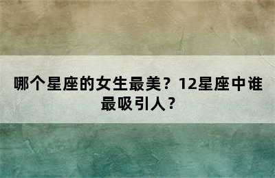 哪个星座的女生最美？12星座中谁最吸引人？