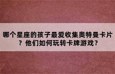 哪个星座的孩子最爱收集奥特曼卡片？他们如何玩转卡牌游戏？