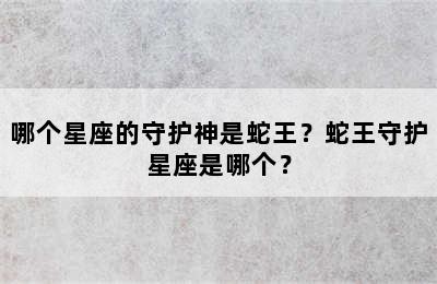 哪个星座的守护神是蛇王？蛇王守护星座是哪个？