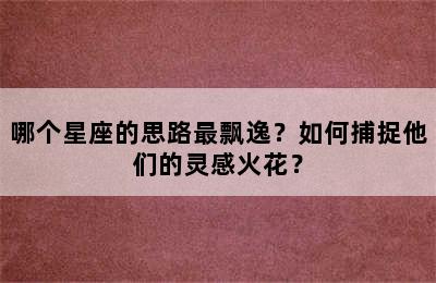 哪个星座的思路最飘逸？如何捕捉他们的灵感火花？