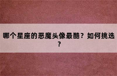 哪个星座的恶魔头像最酷？如何挑选？