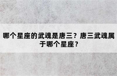 哪个星座的武魂是唐三？唐三武魂属于哪个星座？
