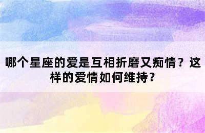 哪个星座的爱是互相折磨又痴情？这样的爱情如何维持？