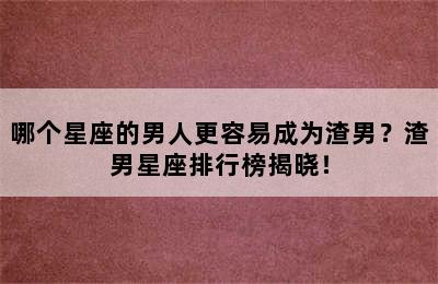 哪个星座的男人更容易成为渣男？渣男星座排行榜揭晓！