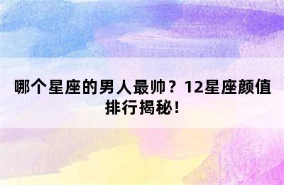 哪个星座的男人最帅？12星座颜值排行揭秘！