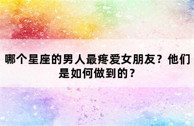 哪个星座的男人最疼爱女朋友？他们是如何做到的？