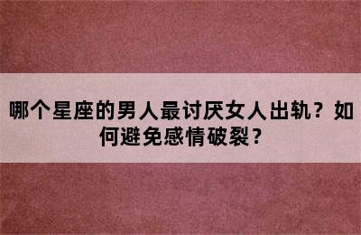 哪个星座的男人最讨厌女人出轨？如何避免感情破裂？