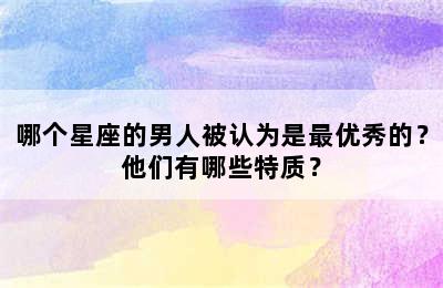 哪个星座的男人被认为是最优秀的？他们有哪些特质？