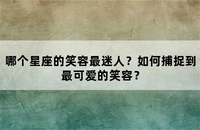哪个星座的笑容最迷人？如何捕捉到最可爱的笑容？