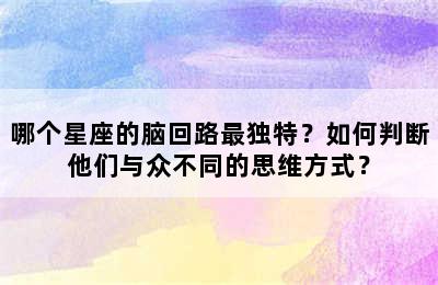 哪个星座的脑回路最独特？如何判断他们与众不同的思维方式？