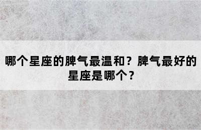 哪个星座的脾气最温和？脾气最好的星座是哪个？