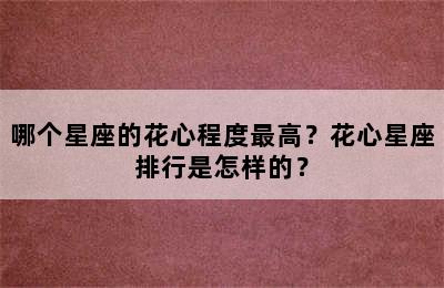 哪个星座的花心程度最高？花心星座排行是怎样的？