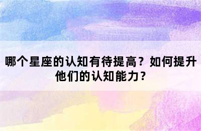哪个星座的认知有待提高？如何提升他们的认知能力？