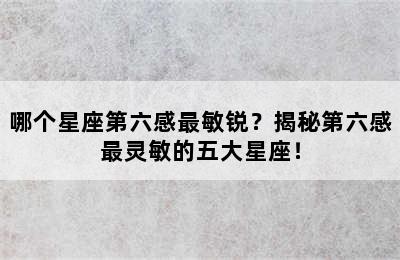 哪个星座第六感最敏锐？揭秘第六感最灵敏的五大星座！