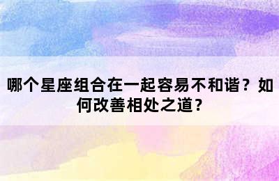 哪个星座组合在一起容易不和谐？如何改善相处之道？
