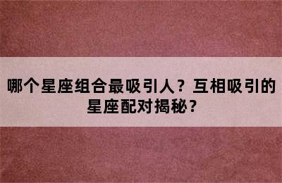 哪个星座组合最吸引人？互相吸引的星座配对揭秘？