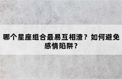 哪个星座组合最易互相渣？如何避免感情陷阱？