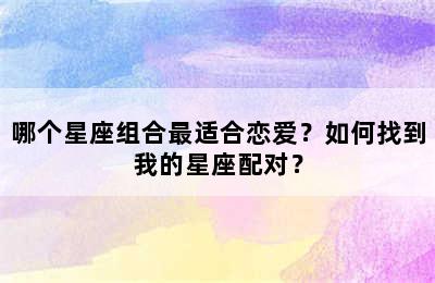 哪个星座组合最适合恋爱？如何找到我的星座配对？