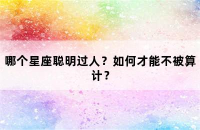 哪个星座聪明过人？如何才能不被算计？