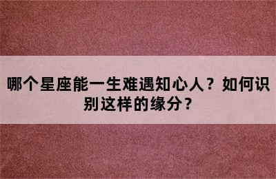 哪个星座能一生难遇知心人？如何识别这样的缘分？