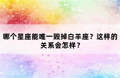 哪个星座能唯一毁掉白羊座？这样的关系会怎样？