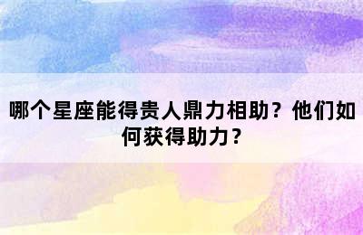 哪个星座能得贵人鼎力相助？他们如何获得助力？