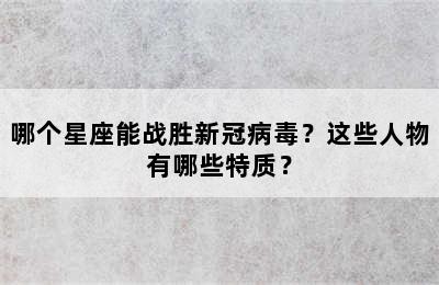 哪个星座能战胜新冠病毒？这些人物有哪些特质？