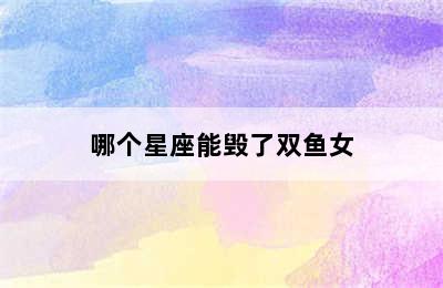 哪个星座能毁了双鱼女