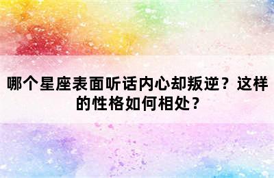哪个星座表面听话内心却叛逆？这样的性格如何相处？
