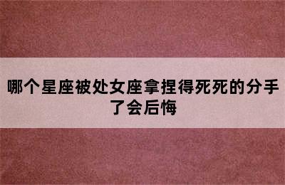 哪个星座被处女座拿捏得死死的分手了会后悔