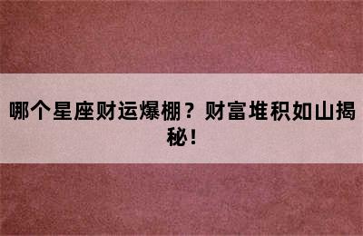 哪个星座财运爆棚？财富堆积如山揭秘！