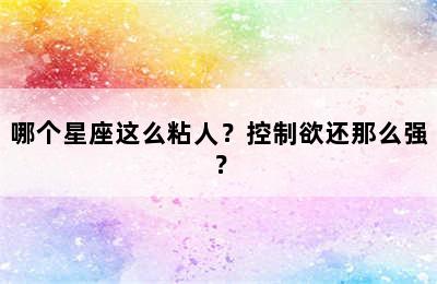 哪个星座这么粘人？控制欲还那么强？