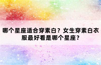 哪个星座适合穿素白？女生穿素白衣服最好看是哪个星座？