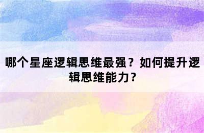 哪个星座逻辑思维最强？如何提升逻辑思维能力？