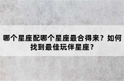 哪个星座配哪个星座最合得来？如何找到最佳玩伴星座？