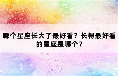 哪个星座长大了最好看？长得最好看的星座是哪个？