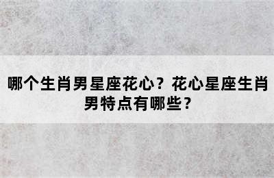 哪个生肖男星座花心？花心星座生肖男特点有哪些？